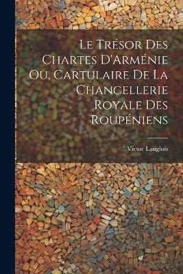 Le Trésor des Chartes D'Arménie ou, Cartulaire de la Chancellerie Royale des Roupéniens - Victor Langlois - cover