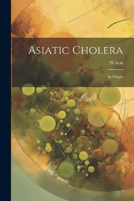Asiatic Cholera: Its Origin - Nelson - cover
