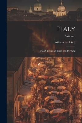Italy: With Sketches of Spain and Portugal; Volume I - William Beckford - cover
