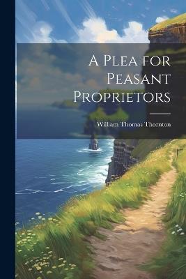 A Plea for Peasant Proprietors - William Thomas Thornton - cover