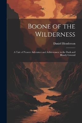 Boone of the Wilderness: A Tale of Pioneer Adventure and Achievement in the Dark and Bloody Ground - Daniel Henderson - cover