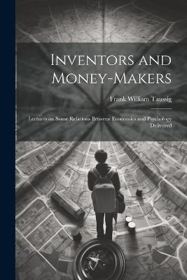 Inventors and Money-makers: Lectures on Some Relations Between Economics and Psychology Delivered - Frank William Taussig - cover