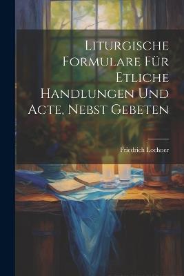 Liturgische Formulare für Etliche Handlungen und Acte, Nebst Gebeten - Friedrich Lochner - cover