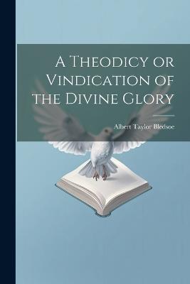 A Theodicy or Vindication of the Divine Glory - Albert Taylor Bledsoe - cover