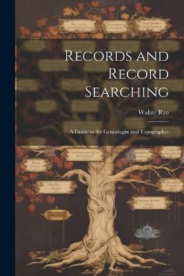 Records and Record Searching: A Guide to the Genealogist and Topographer - Walter Rye - cover