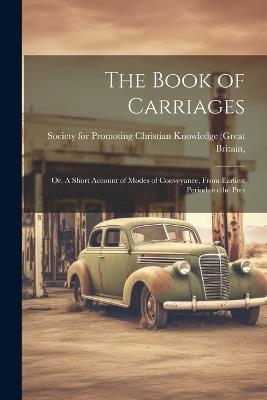 The Book of Carriages; Or, A Short Account of Modes of Conveyance, From Earliest Periods to the Pres - For Promoting Christian Knowledge (Gr - cover