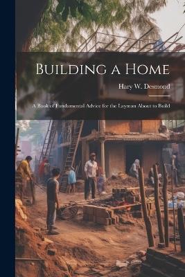 Building a Home: A Book of Fundamental Advice for the Layman About to Build - Hary W Desmond - cover