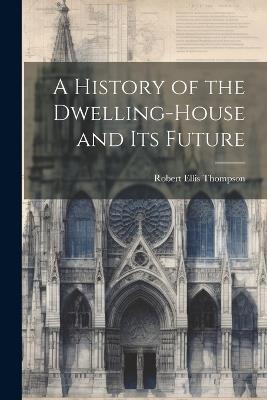 A History of the Dwelling-House and Its Future - Robert Ellis Thompson - cover