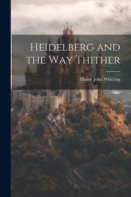 Heidelberg and the Way Thither - Henry John Whitling - cover