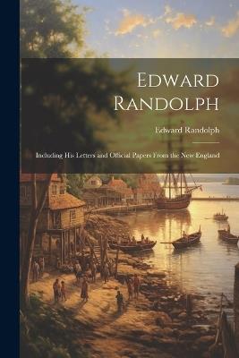 Edward Randolph: Including His Letters and Official Papers From the New England - Edward Randolph - cover