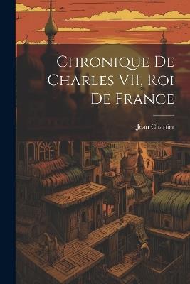 Chronique de Charles VII, roi de France - Jean Chartier - cover