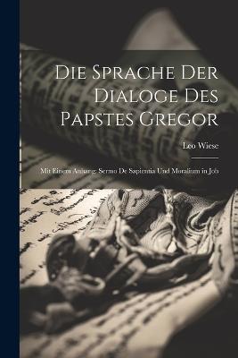 Die Sprache der Dialoge des Papstes Gregor: Mit Einem Anhang: Sermo de Sapientia und Moralium in Job - Leo Wiese - cover