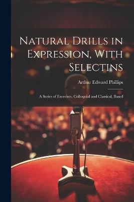 Natural Drills in Expression, With Selectins: A Series of Exercises, Colloquial and Classical, Based - Arthur Edward Phillips - cover
