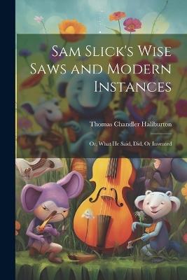 Sam Slick's Wise Saws and Modern Instances: Or, What He Said, Did, Or Invented - Thomas Chandler Haliburton - cover