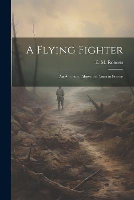 A Flying Fighter: An American Above the Lines in France - E M Roberts - cover