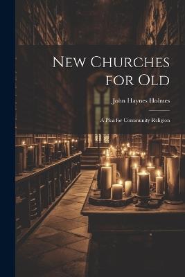 New Churches for Old: A Plea for Community Religion - John Haynes Holmes - cover