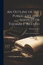 An Outline of the Public Life and Services of Thomas F. Bayard: Senator of the United States