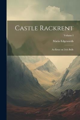 Castle Rackrent: An Essay on Irish Bulls; Volume I - Maria Edgeworth - cover