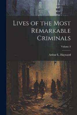 Lives of the Most Remarkable Criminals; Volume 3 - Arthur L Hayward - cover