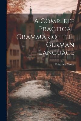 A Complete Practical Grammar of the German Language - Friedrich Neebe - cover