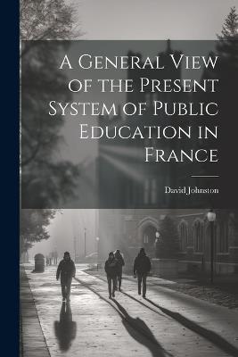 A General View of the Present System of Public Education in France - David Johnston - cover