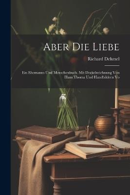 Aber die Liebe: Ein Ehemanns und Menschenbuch. Mit Deckelzeichnung von Hans Thoma und Handbildern Vo - Richard Dehmel - cover
