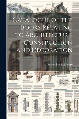 Catalogue of the Books Relating to Architecture, Construction and Decoration - Boston Public Library - cover