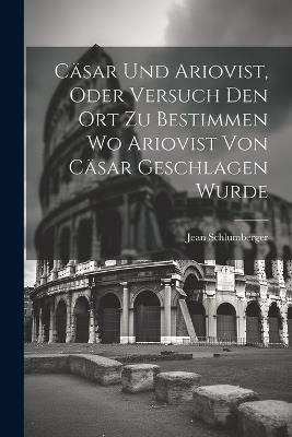 Cäsar und Ariovist, Oder Versuch den Ort zu Bestimmen wo Ariovist von Cäsar Geschlagen Wurde - Jean Schlumberger - cover