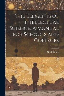 The Elements of Intellectual Science. A Manual for Schools and Colleges - Porter Noah - cover
