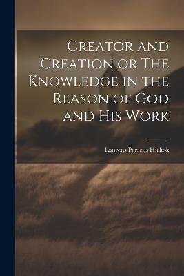 Creator and Creation or The Knowledge in the Reason of God and His Work - Laurens Perseus Hickok - cover