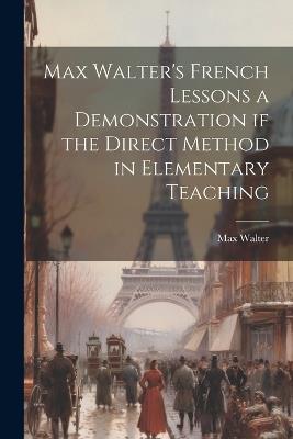Max Walter's French Lessons a Demonstration if the Direct Method in Elementary Teaching - Max Walter - cover