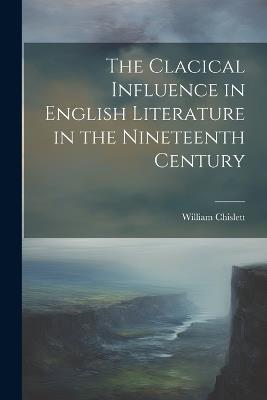 The Clacical Influence in English Literature in the Nineteenth Century - William Chislett - cover