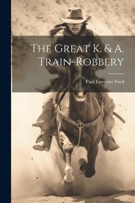 The Great K. & A. Train-Robbery - Paul Leicester Ford - cover