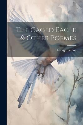 The Caged Eagle & Other Poemes - George Sterling - cover