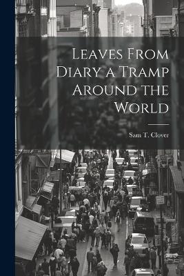 Leaves From Diary a Tramp Around the World - Sam T Clover - cover