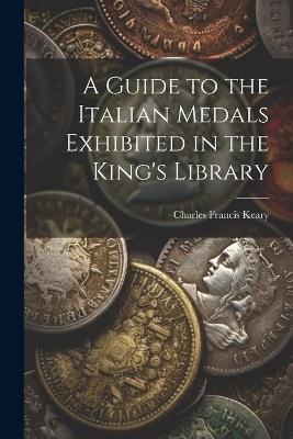 A Guide to the Italian Medals Exhibited in the King's Library - Charles Francis Keary - cover