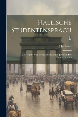 Hallische Studentensprache: Ein Festgabe zum Zweihundertjährigen Jubiläum der Universität Halle - John Meier - cover