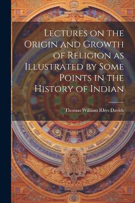 Lectures on the Origin and Growth of Religion as Illustrated by Some Points in the History of Indian - Thomas William Rhys Davids - cover