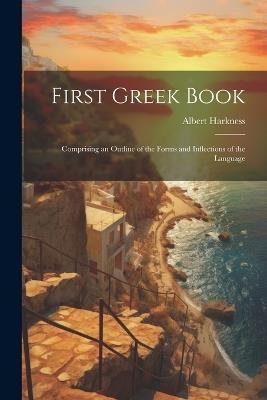 First Greek Book: Comprising an Outline of the Forms and Inflections of the Language - Albert Harkness - cover