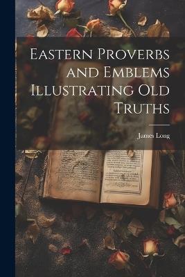 Eastern Proverbs and Emblems Illustrating Old Truths - James Long - cover