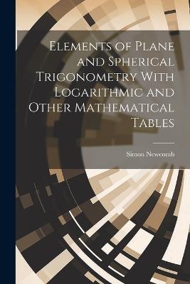 Elements of Plane and Spherical Trigonometry With Logarithmic and Other Mathematical Tables - Simon Newcomb - cover