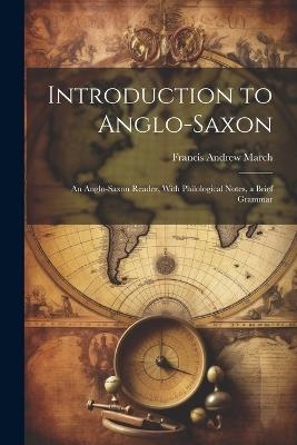 Introduction to Anglo-Saxon: An Anglo-Saxon Reader, With Philological Notes, a Brief Grammar - Francis Andrew March - cover