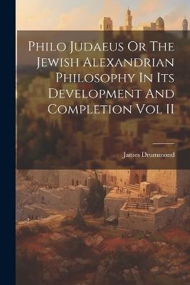 Philo Judaeus Or The Jewish Alexandrian Philosophy In Its Development And Completion Vol II - James Drummond - cover