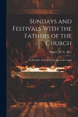 Sundays and Festivals With the Fathers of the Church: Or, Homilies of the Holy Fathers on the Gospe - Hubert D G - cover