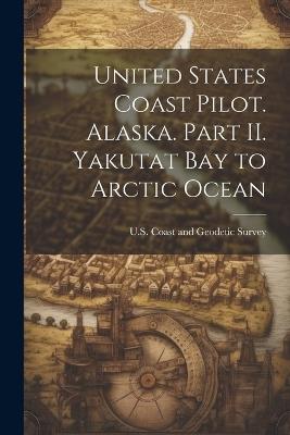 United States Coast Pilot. Alaska. Part II. Yakutat Bay to Arctic Ocean - U S Coast and Geodetic Survey - cover