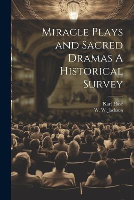 Miracle Plays and Sacred Dramas A Historical Survey - Karl Hase,W W Jackson - cover