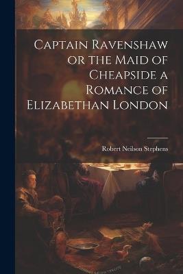 Captain Ravenshaw or the Maid of Cheapside a Romance of Elizabethan London - Robert Neilson Stephens - cover