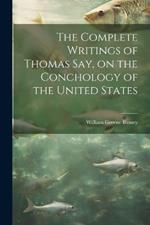 The Complete Writings of Thomas Say, on the Conchology of the United States