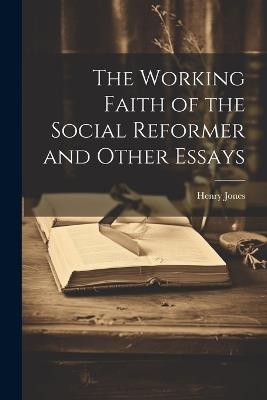 The Working Faith of the Social Reformer and Other Essays - Henry Jones - cover