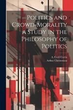 Politics and Crowd-Morality a Study in the Philosophy of Politics